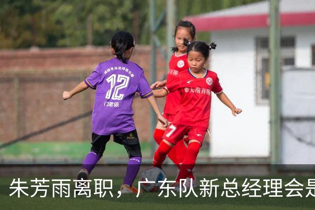 朱芳雨离职，广东队新总经理会是谁？3选1