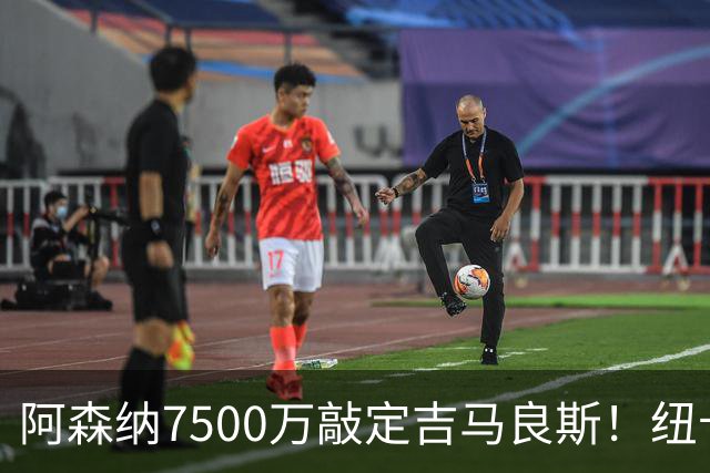 阿森纳7500万敲定吉马良斯！纽卡将成英超第一卖家
